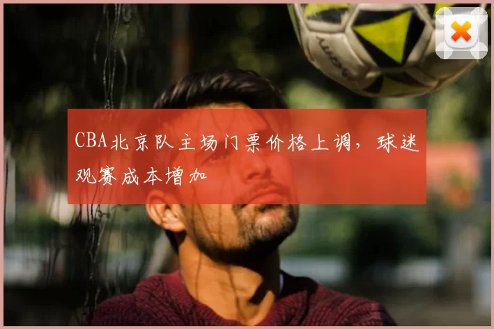 CBA北京队主场门票价格上调，球迷观赛成本增加