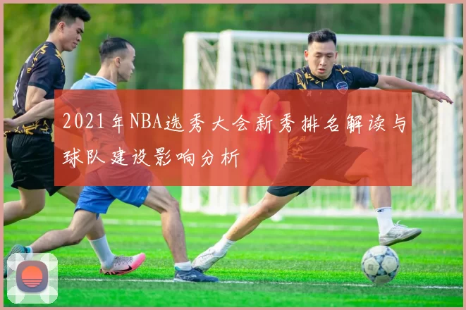 2021年NBA选秀大会新秀排名解读与球队建设影响分析