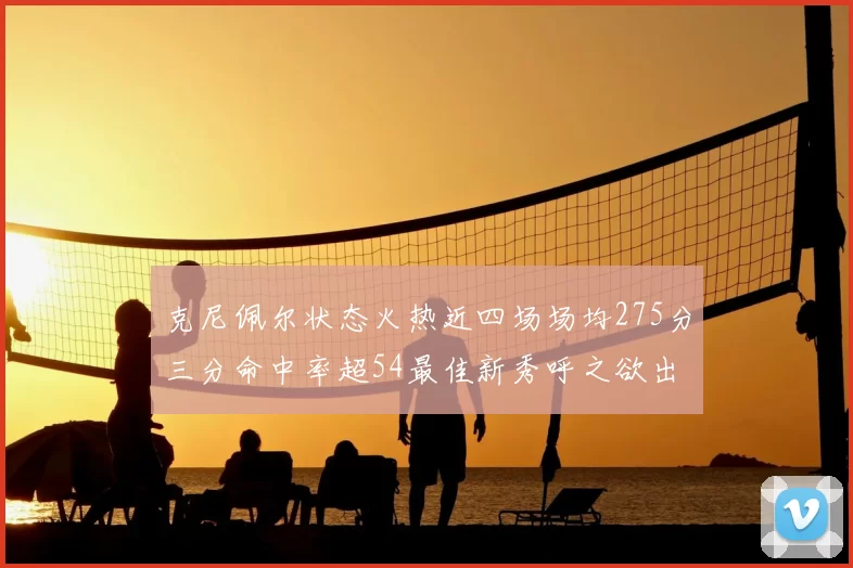 克尼佩尔状态火热近四场场均275分三分命中率超54最佳新秀呼之欲出