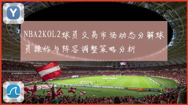 NBA2KOL2球员交易市场动态分解球员操作与阵容调整策略分析