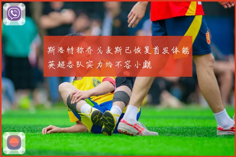 斯洛特称乔戈麦斯已恢复首发体能英超各队实力均不容小觑