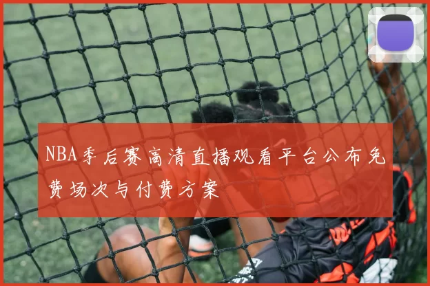 NBA季后赛高清直播观看平台公布免费场次与付费方案