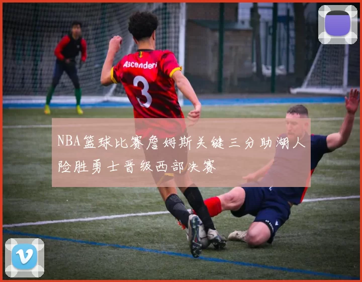NBA篮球比赛詹姆斯关键三分助湖人险胜勇士晋级西部决赛