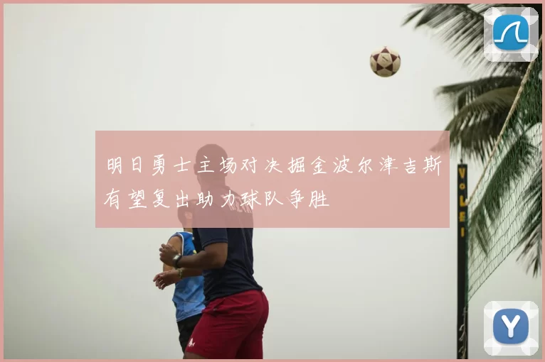 明日勇士主场对决掘金波尔津吉斯有望复出助力球队争胜