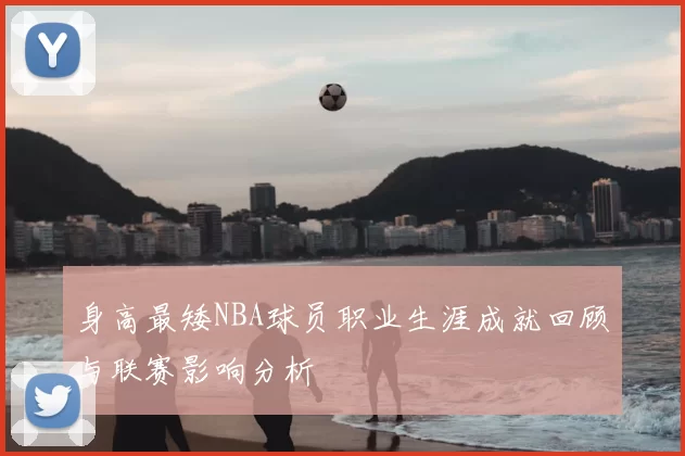 身高最矮NBA球员职业生涯成就回顾与联赛影响分析