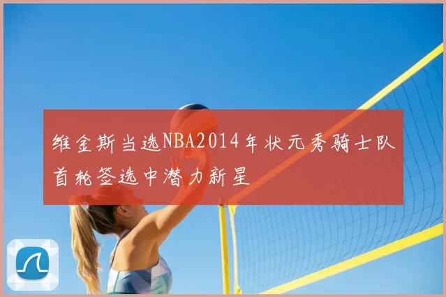 维金斯当选NBA2014年状元秀骑士队首轮签选中潜力新星