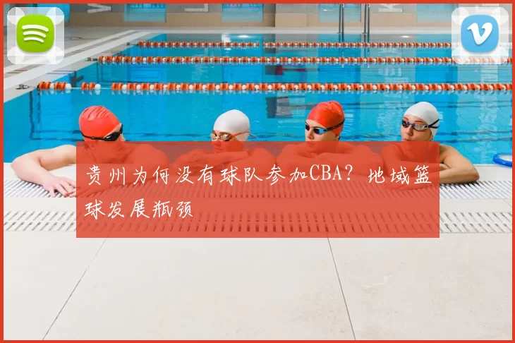 贵州为何没有球队参加CBA？地域篮球发展瓶颈