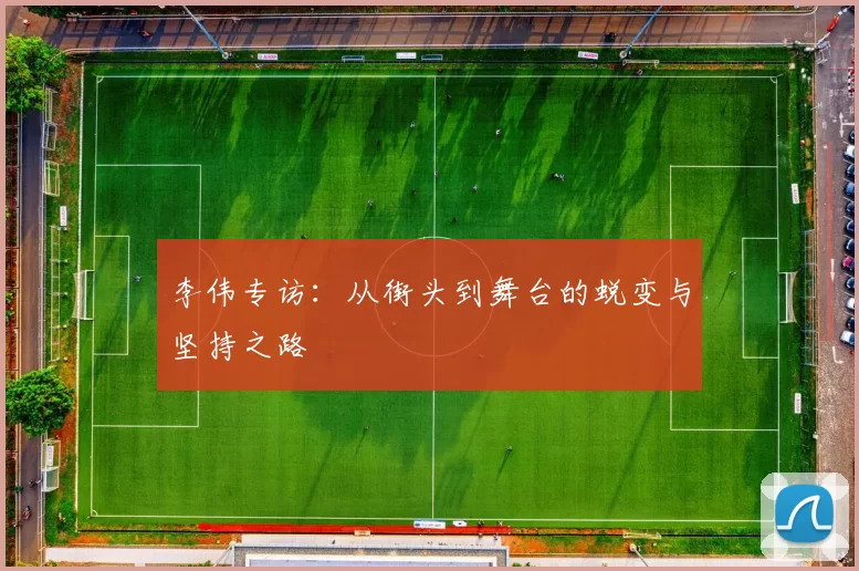 李伟专访:从街头到舞台的蜕变与坚持之路