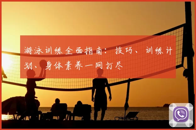 游泳训练全面指南:技巧、训练计划、身体素养一网打尽