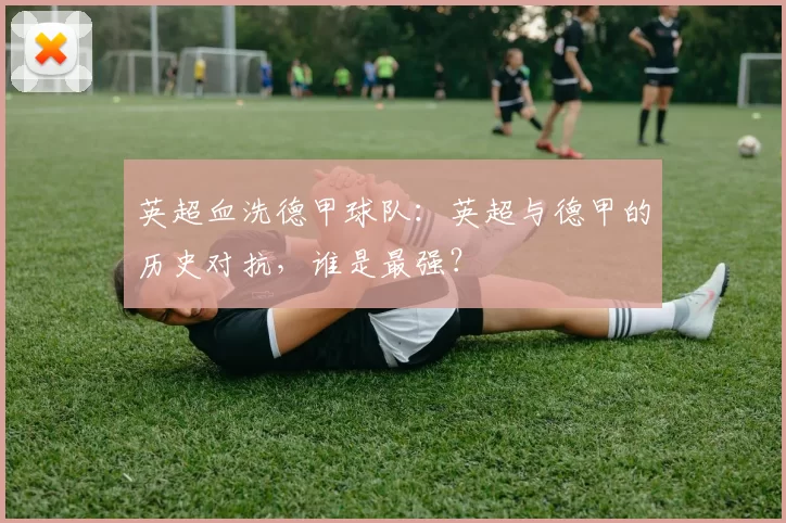 英超血洗德甲球队:英超与德甲的历史对抗,谁是最强?