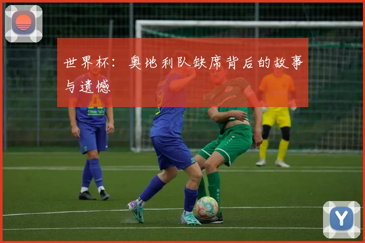 世界杯：奥地利队缺席背后的故事与遗憾