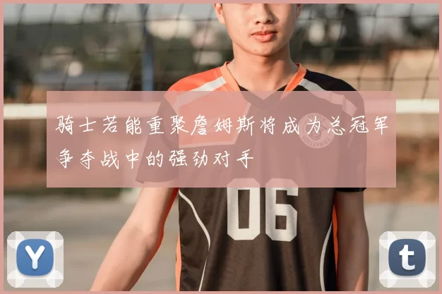骑士若能重聚詹姆斯将成为总冠军争夺战中的强劲对手