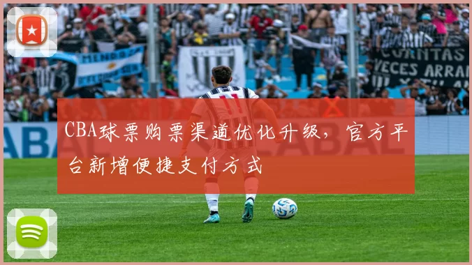 CBA球票购票渠道优化升级，官方平台新增便捷支付方式