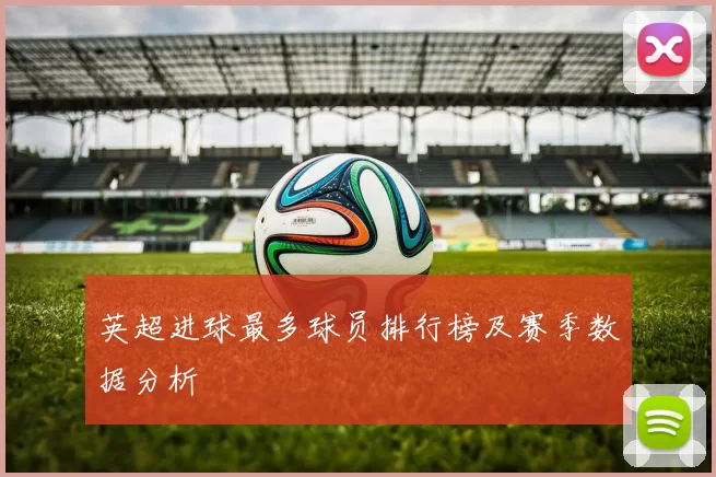 英超进球最多球员排行榜及赛季数据分析