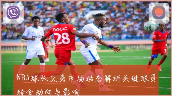 NBA球队交易市场动态解析关键球员转会动向与影响