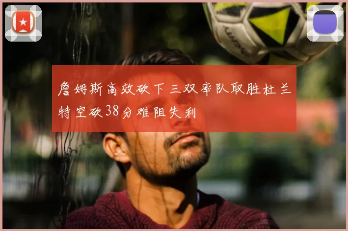 詹姆斯高效砍下三双率队取胜杜兰特空砍38分难阻失利
