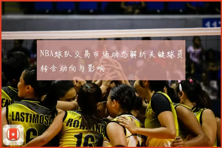NBA球队交易市场动态解析关键球员转会动向与影响