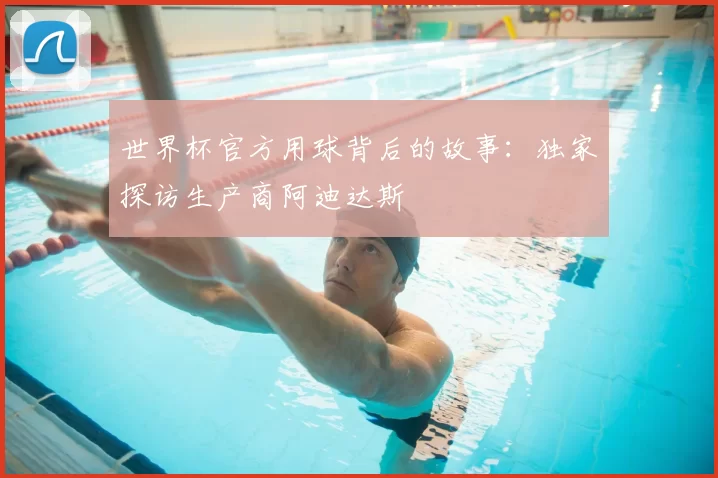 世界杯官方用球背后的故事：独家探访生产商阿迪达斯