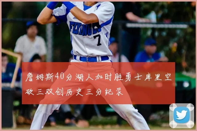 詹姆斯40分湖人加时胜勇士库里空砍三双创历史三分纪录