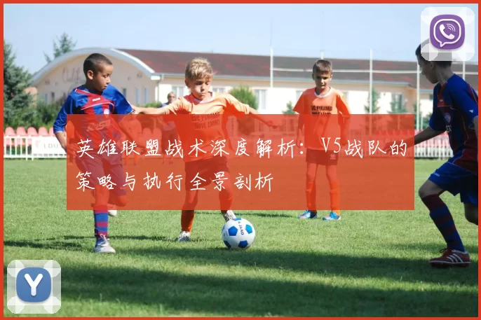 英雄联盟战术深度解析:V5战队的策略与执行全景剖析