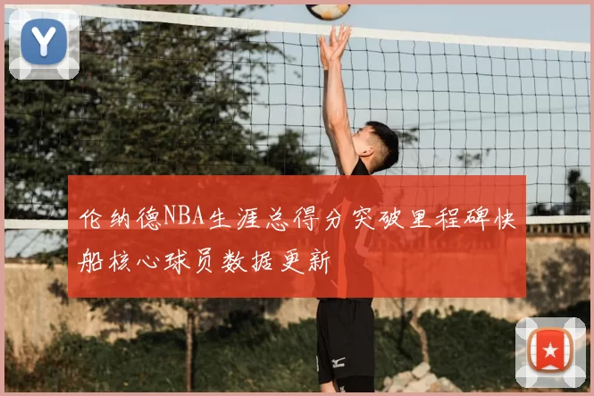 伦纳德NBA生涯总得分突破里程碑快船核心球员数据更新