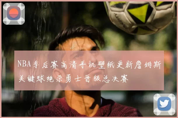 NBA季后赛高清手机壁纸更新詹姆斯关键球绝杀勇士晋级总决赛