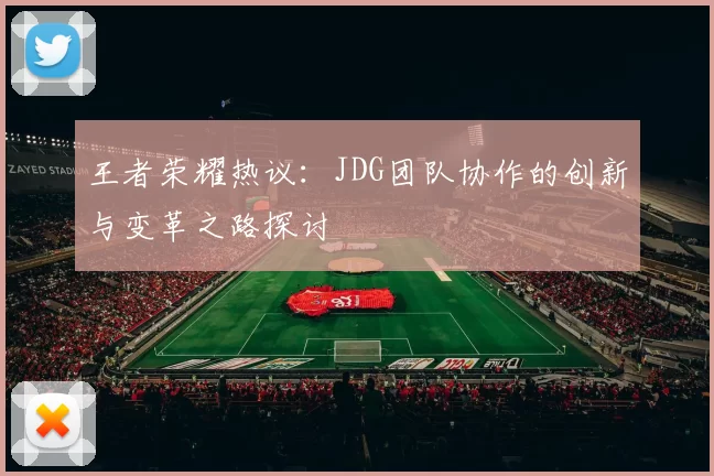 王者荣耀热议：JDG团队协作的创新与变革之路探讨