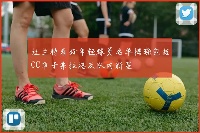 杜兰特看好年轻球员名单揭晓包括CC华子弗拉格及队内新星