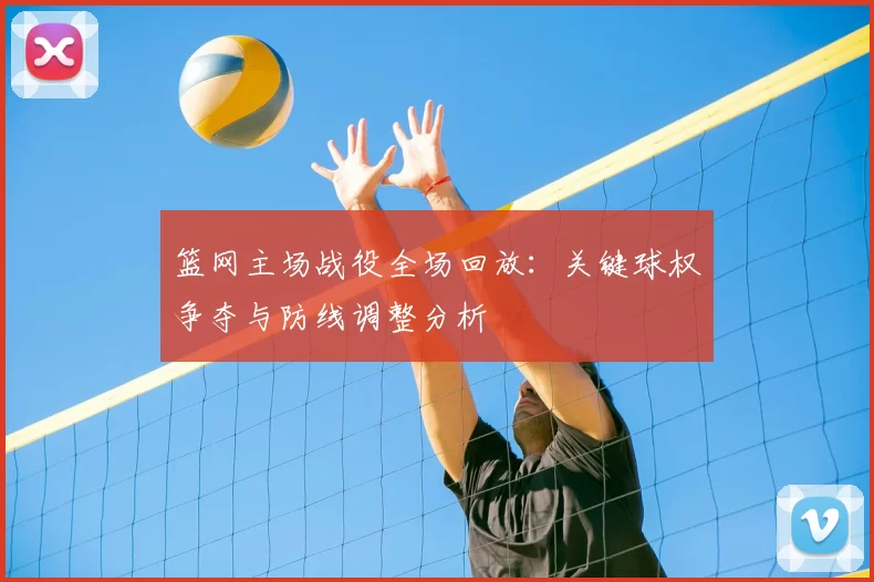 篮网主场战役全场回放：关键球权争夺与防线调整分析