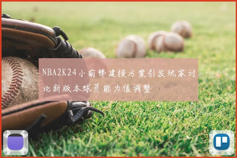 NBA2K24小前锋建模方案引发玩家讨论新版本球员能力值调整