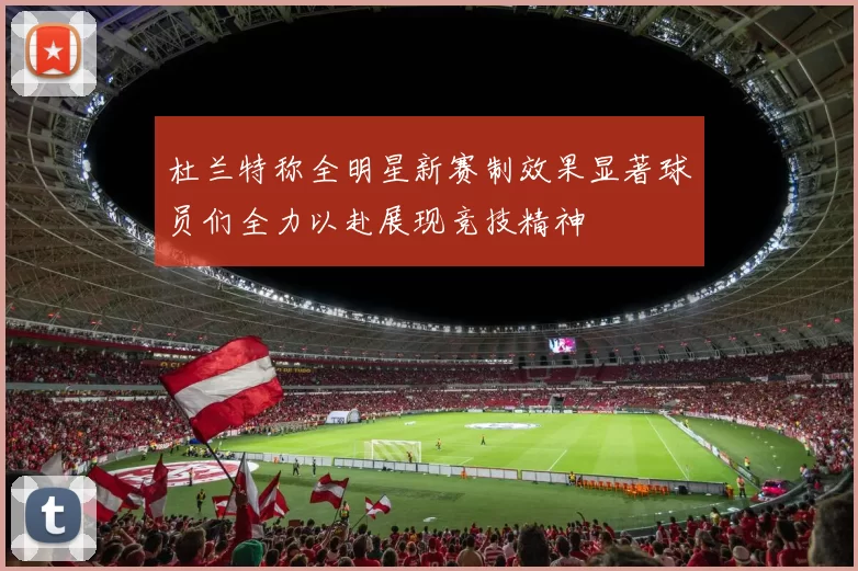 杜兰特称全明星新赛制效果显著球员们全力以赴展现竞技精神
