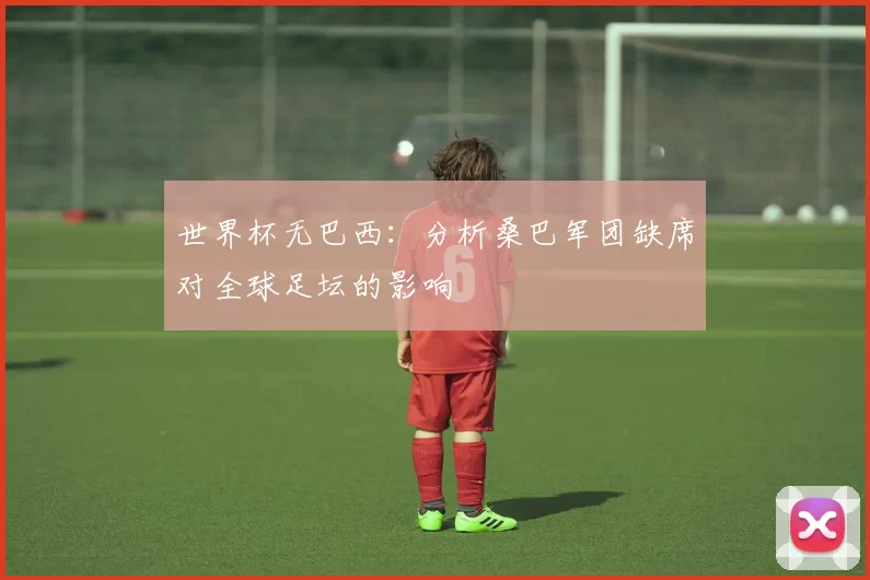 世界杯无巴西:分析桑巴军团缺席对全球足坛的影响