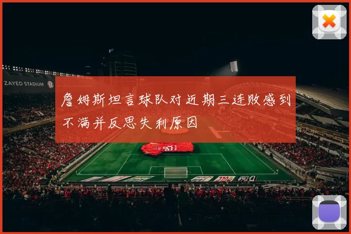 詹姆斯坦言球队对近期三连败感到不满并反思失利原因