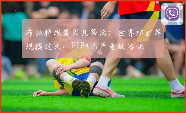 布拉特炮轰因凡蒂诺:世界杯扩军规模过大,FIFA已严重政治化