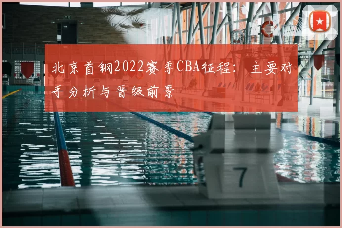 北京首钢2022赛季CBA征程：主要对手分析与晋级前景