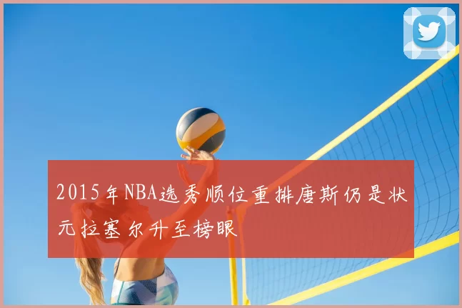 2015年NBA选秀顺位重排唐斯仍是状元拉塞尔升至榜眼