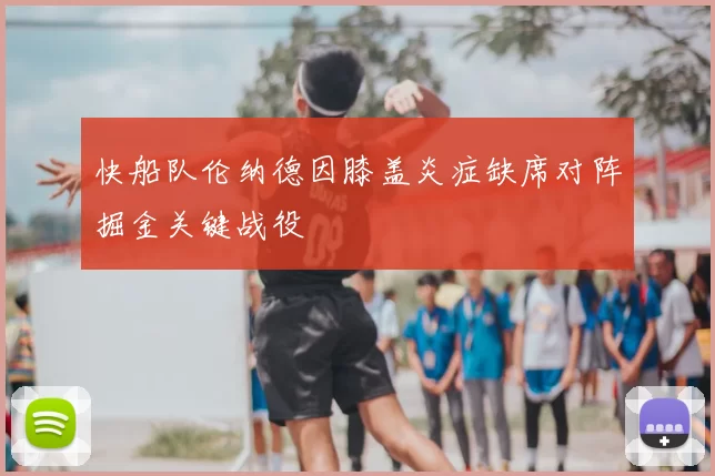 快船队伦纳德因膝盖炎症缺席对阵掘金关键战役
