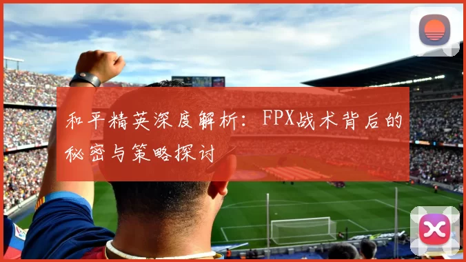 和平精英深度解析:FPX战术背后的秘密与策略探讨