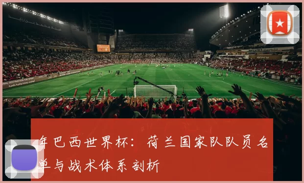 年巴西世界杯:荷兰国家队队员名单与战术体系剖析