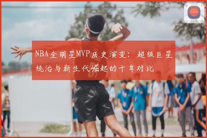 NBA全明星MVP历史演变:超级巨星统治与新生代崛起的十年对比