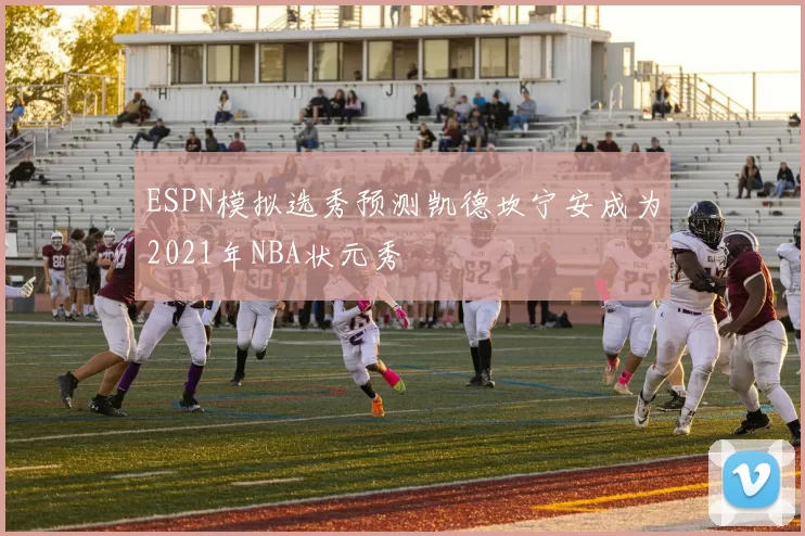 ESPN模拟选秀预测凯德坎宁安成为2021年NBA状元秀