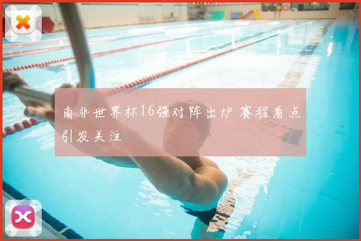 南非世界杯16强对阵出炉 赛程看点引发关注