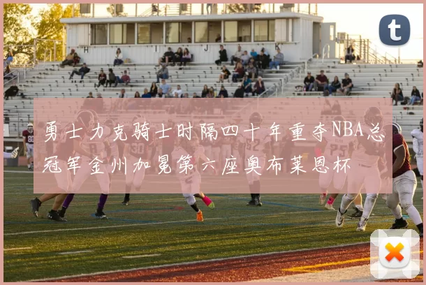 勇士力克骑士时隔四十年重夺NBA总冠军金州加冕第六座奥布莱恩杯