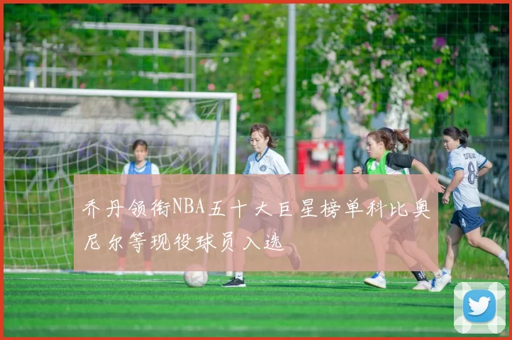 乔丹领衔NBA五十大巨星榜单科比奥尼尔等现役球员入选