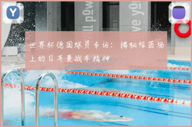 世界杯德国球员专访：揭秘绿茵场上的日耳曼战车精神