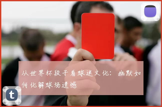 从世界杯段子看球迷文化:幽默如何化解球场遗憾