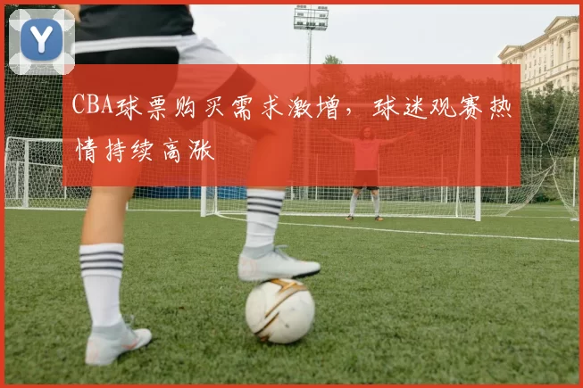 CBA球票购买需求激增，球迷观赛热情持续高涨