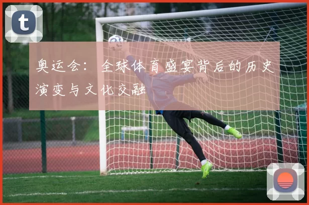 奥运会：全球体育盛宴背后的历史演变与文化交融