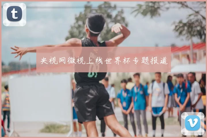 央视网微视上线世界杯专题报道
