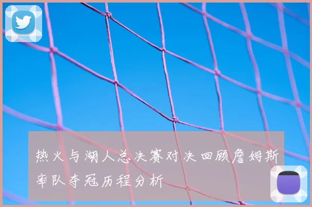 热火与湖人总决赛对决回顾詹姆斯率队夺冠历程分析